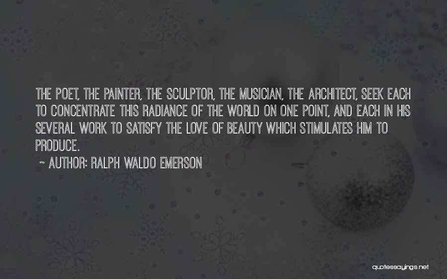 Ralph Waldo Emerson Quotes: The Poet, The Painter, The Sculptor, The Musician, The Architect, Seek Each To Concentrate This Radiance Of The World On