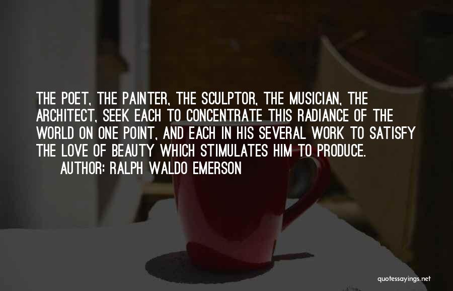 Ralph Waldo Emerson Quotes: The Poet, The Painter, The Sculptor, The Musician, The Architect, Seek Each To Concentrate This Radiance Of The World On