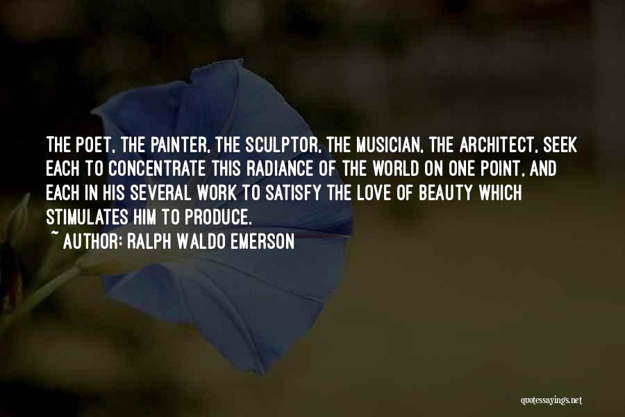 Ralph Waldo Emerson Quotes: The Poet, The Painter, The Sculptor, The Musician, The Architect, Seek Each To Concentrate This Radiance Of The World On