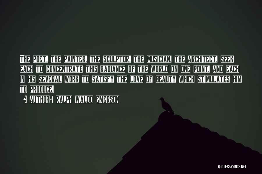 Ralph Waldo Emerson Quotes: The Poet, The Painter, The Sculptor, The Musician, The Architect, Seek Each To Concentrate This Radiance Of The World On