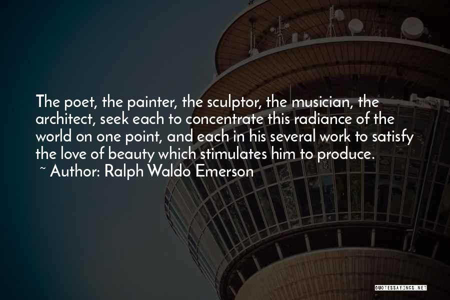 Ralph Waldo Emerson Quotes: The Poet, The Painter, The Sculptor, The Musician, The Architect, Seek Each To Concentrate This Radiance Of The World On