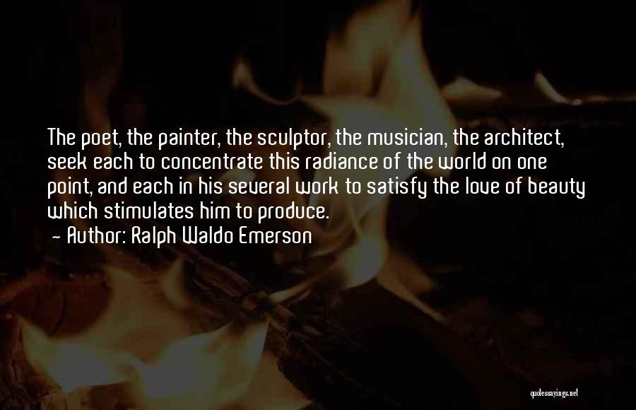 Ralph Waldo Emerson Quotes: The Poet, The Painter, The Sculptor, The Musician, The Architect, Seek Each To Concentrate This Radiance Of The World On