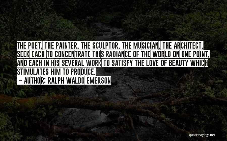 Ralph Waldo Emerson Quotes: The Poet, The Painter, The Sculptor, The Musician, The Architect, Seek Each To Concentrate This Radiance Of The World On