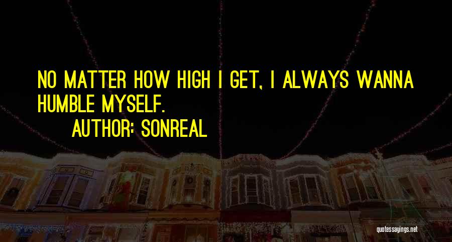 SonReal Quotes: No Matter How High I Get, I Always Wanna Humble Myself.