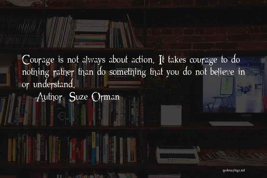 Suze Orman Quotes: Courage Is Not Always About Action. It Takes Courage To Do Nothing Rather Than Do Something That You Do Not