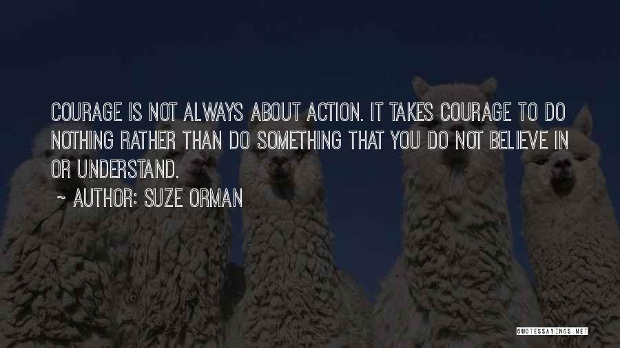 Suze Orman Quotes: Courage Is Not Always About Action. It Takes Courage To Do Nothing Rather Than Do Something That You Do Not