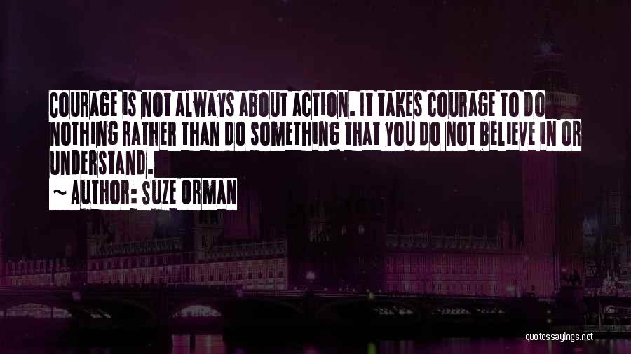 Suze Orman Quotes: Courage Is Not Always About Action. It Takes Courage To Do Nothing Rather Than Do Something That You Do Not