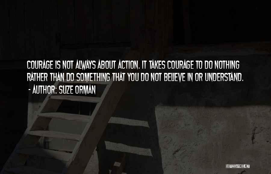 Suze Orman Quotes: Courage Is Not Always About Action. It Takes Courage To Do Nothing Rather Than Do Something That You Do Not