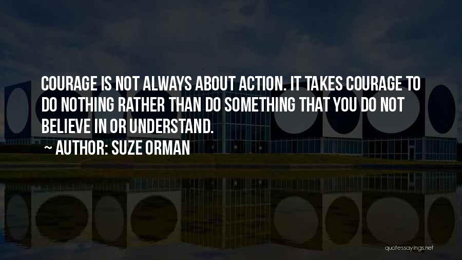 Suze Orman Quotes: Courage Is Not Always About Action. It Takes Courage To Do Nothing Rather Than Do Something That You Do Not