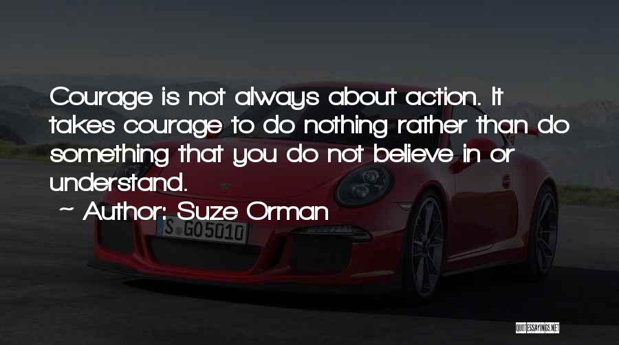 Suze Orman Quotes: Courage Is Not Always About Action. It Takes Courage To Do Nothing Rather Than Do Something That You Do Not