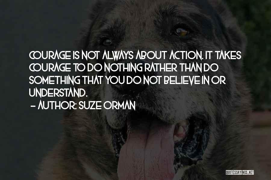 Suze Orman Quotes: Courage Is Not Always About Action. It Takes Courage To Do Nothing Rather Than Do Something That You Do Not