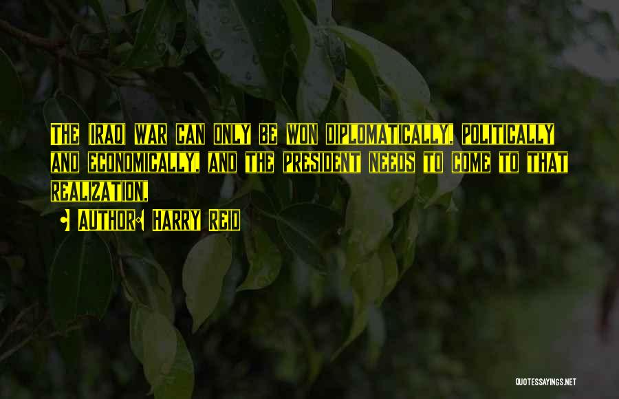 Harry Reid Quotes: The (iraq) War Can Only Be Won Diplomatically, Politically And Economically, And The President Needs To Come To That Realization,