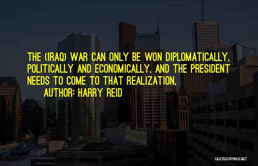 Harry Reid Quotes: The (iraq) War Can Only Be Won Diplomatically, Politically And Economically, And The President Needs To Come To That Realization,