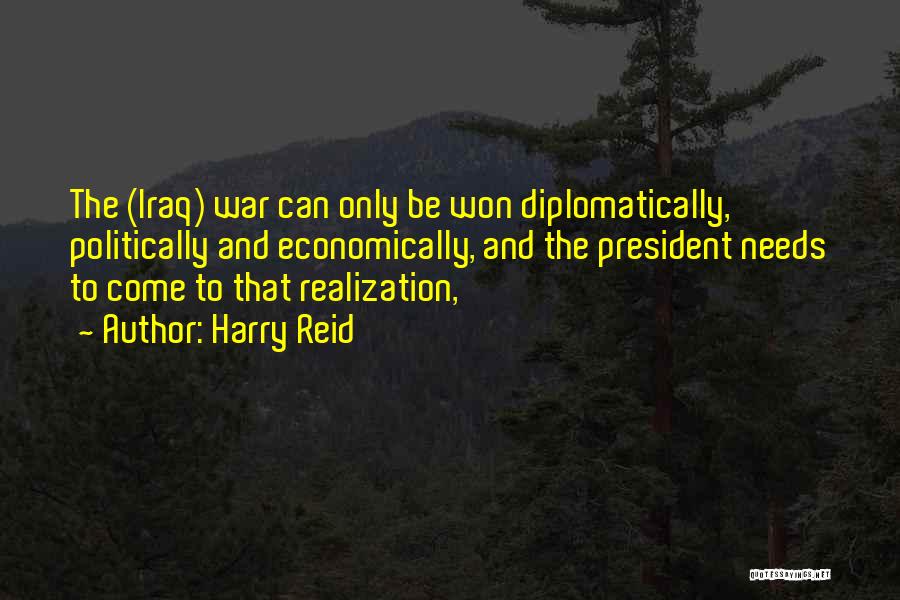 Harry Reid Quotes: The (iraq) War Can Only Be Won Diplomatically, Politically And Economically, And The President Needs To Come To That Realization,