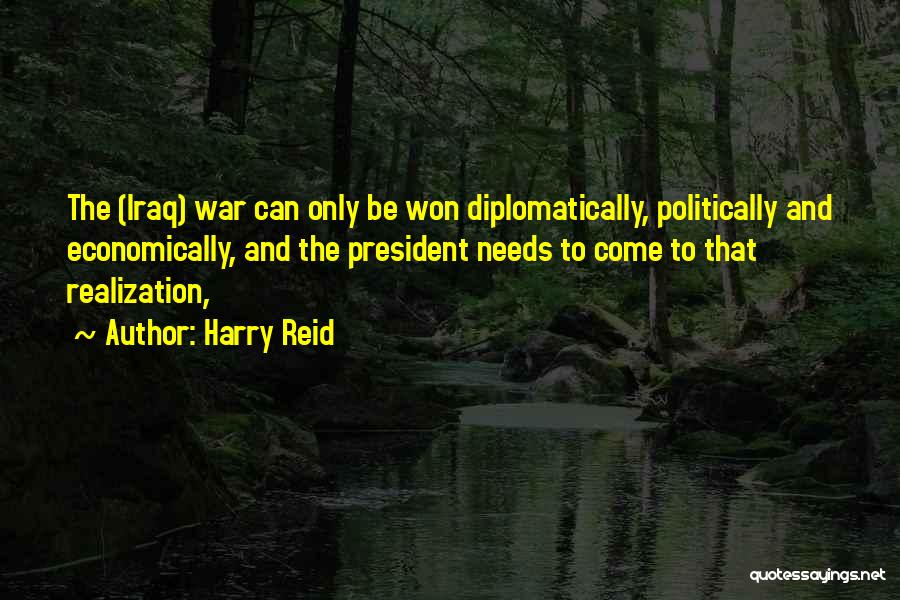 Harry Reid Quotes: The (iraq) War Can Only Be Won Diplomatically, Politically And Economically, And The President Needs To Come To That Realization,