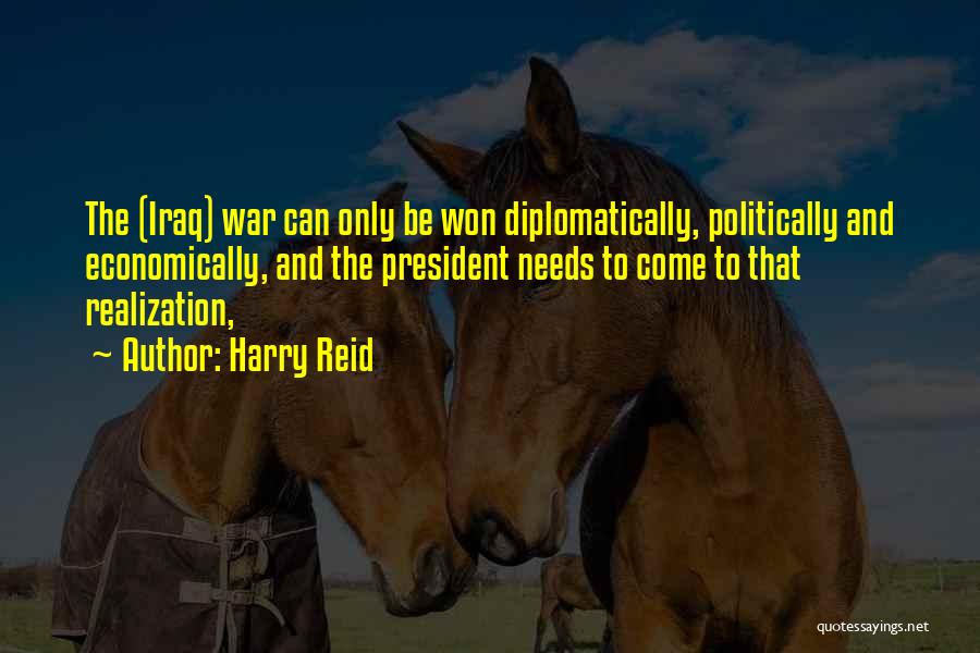 Harry Reid Quotes: The (iraq) War Can Only Be Won Diplomatically, Politically And Economically, And The President Needs To Come To That Realization,