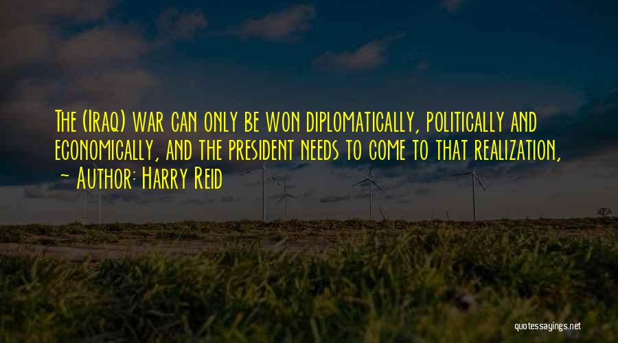 Harry Reid Quotes: The (iraq) War Can Only Be Won Diplomatically, Politically And Economically, And The President Needs To Come To That Realization,