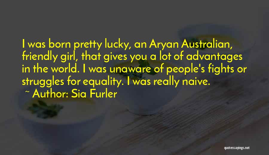 Sia Furler Quotes: I Was Born Pretty Lucky, An Aryan Australian, Friendly Girl, That Gives You A Lot Of Advantages In The World.