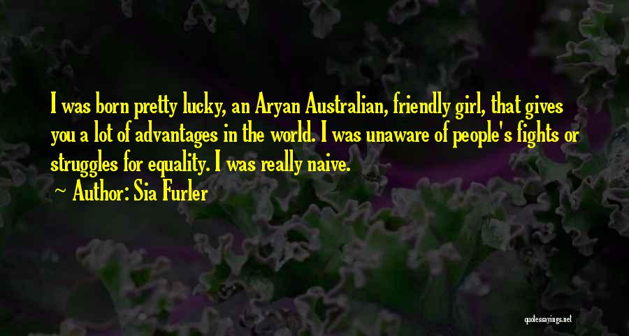 Sia Furler Quotes: I Was Born Pretty Lucky, An Aryan Australian, Friendly Girl, That Gives You A Lot Of Advantages In The World.
