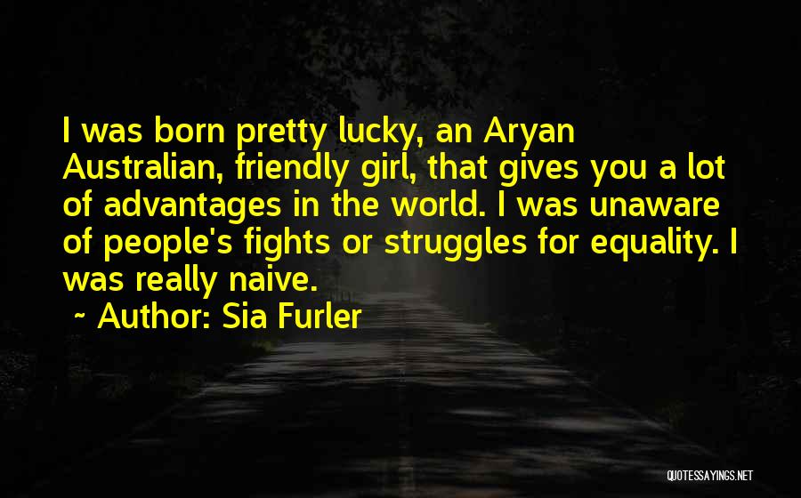 Sia Furler Quotes: I Was Born Pretty Lucky, An Aryan Australian, Friendly Girl, That Gives You A Lot Of Advantages In The World.