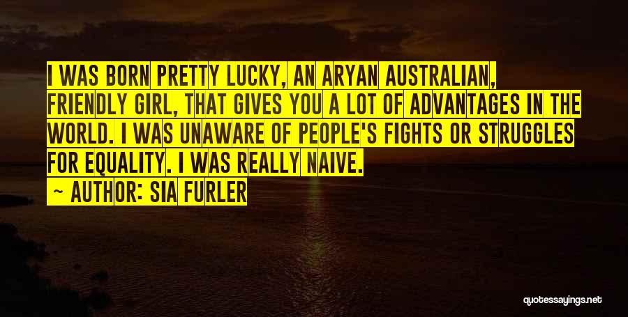 Sia Furler Quotes: I Was Born Pretty Lucky, An Aryan Australian, Friendly Girl, That Gives You A Lot Of Advantages In The World.