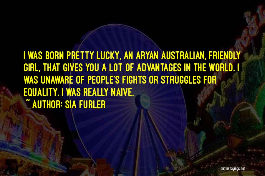 Sia Furler Quotes: I Was Born Pretty Lucky, An Aryan Australian, Friendly Girl, That Gives You A Lot Of Advantages In The World.