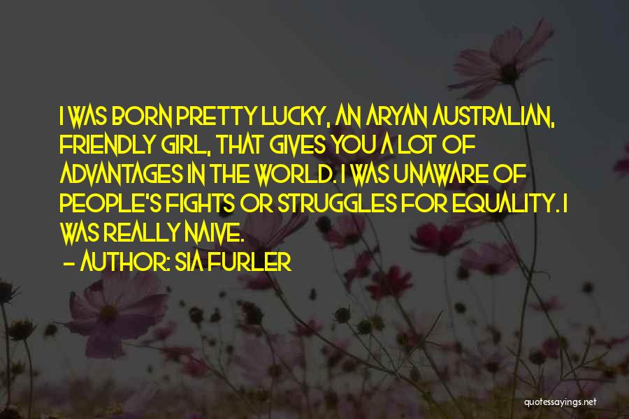 Sia Furler Quotes: I Was Born Pretty Lucky, An Aryan Australian, Friendly Girl, That Gives You A Lot Of Advantages In The World.