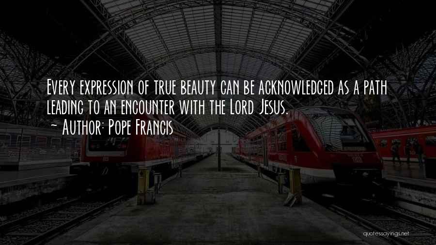 Pope Francis Quotes: Every Expression Of True Beauty Can Be Acknowledged As A Path Leading To An Encounter With The Lord Jesus.