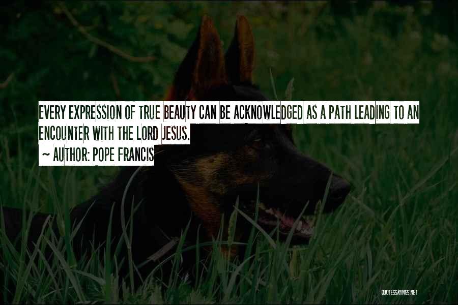 Pope Francis Quotes: Every Expression Of True Beauty Can Be Acknowledged As A Path Leading To An Encounter With The Lord Jesus.