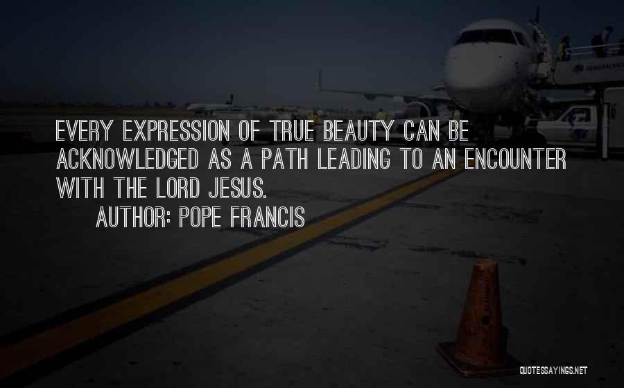 Pope Francis Quotes: Every Expression Of True Beauty Can Be Acknowledged As A Path Leading To An Encounter With The Lord Jesus.