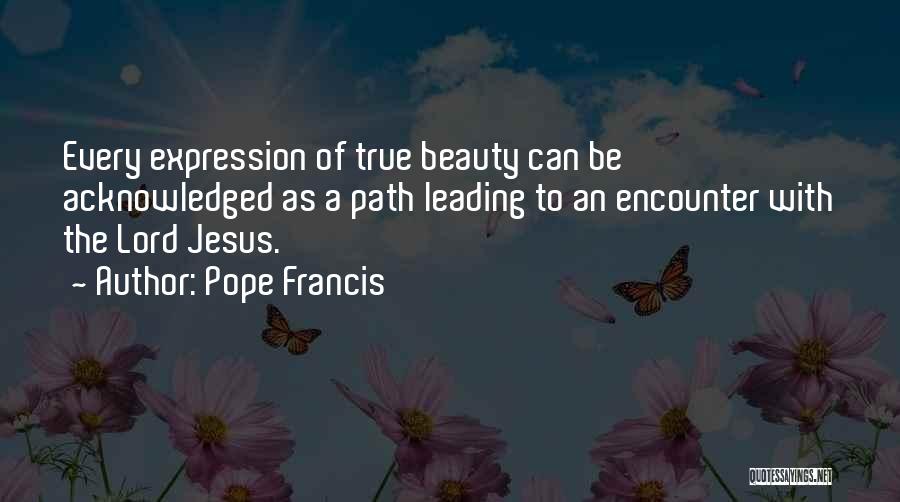 Pope Francis Quotes: Every Expression Of True Beauty Can Be Acknowledged As A Path Leading To An Encounter With The Lord Jesus.