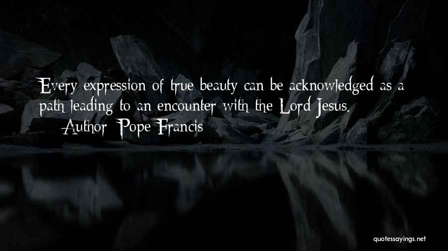 Pope Francis Quotes: Every Expression Of True Beauty Can Be Acknowledged As A Path Leading To An Encounter With The Lord Jesus.