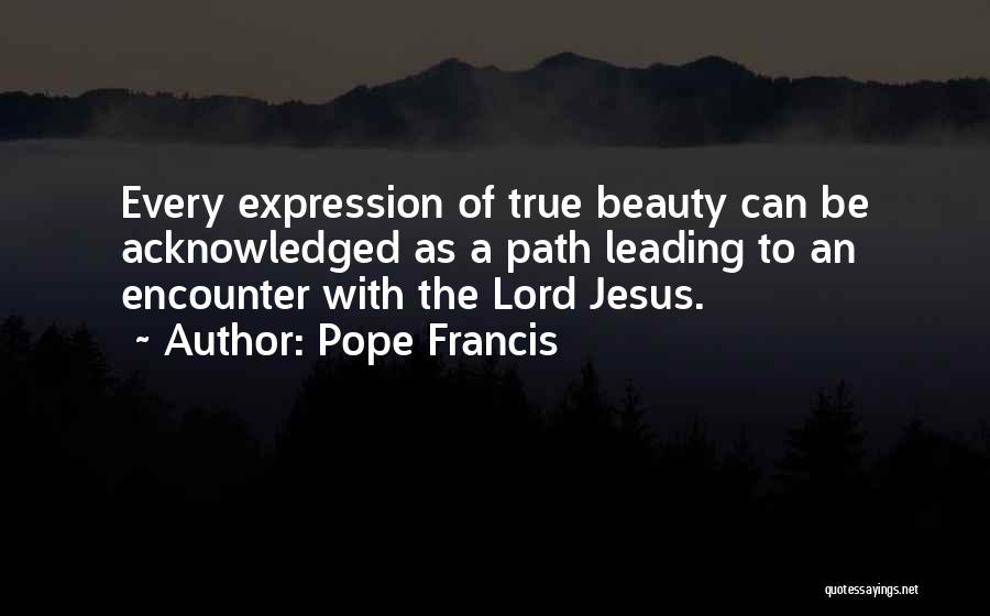 Pope Francis Quotes: Every Expression Of True Beauty Can Be Acknowledged As A Path Leading To An Encounter With The Lord Jesus.