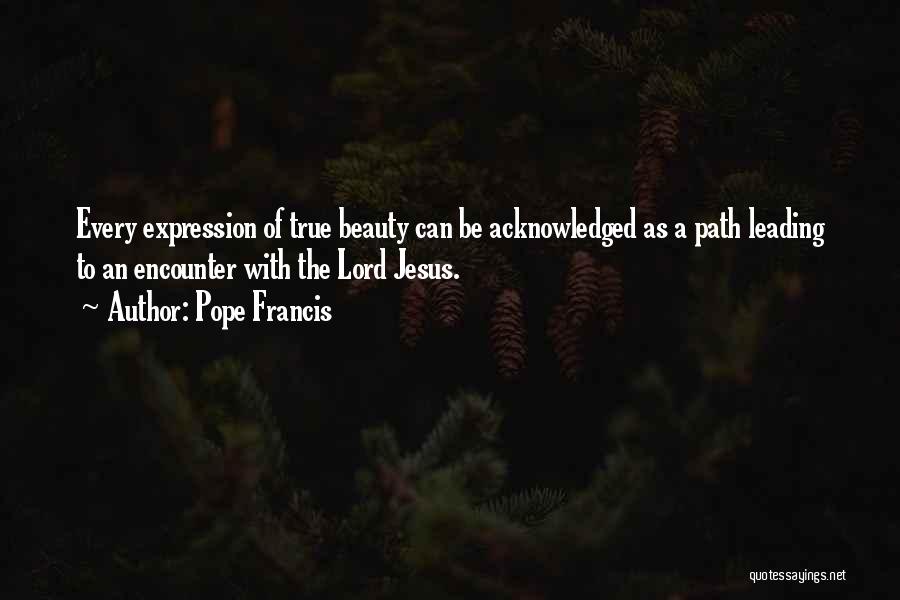 Pope Francis Quotes: Every Expression Of True Beauty Can Be Acknowledged As A Path Leading To An Encounter With The Lord Jesus.