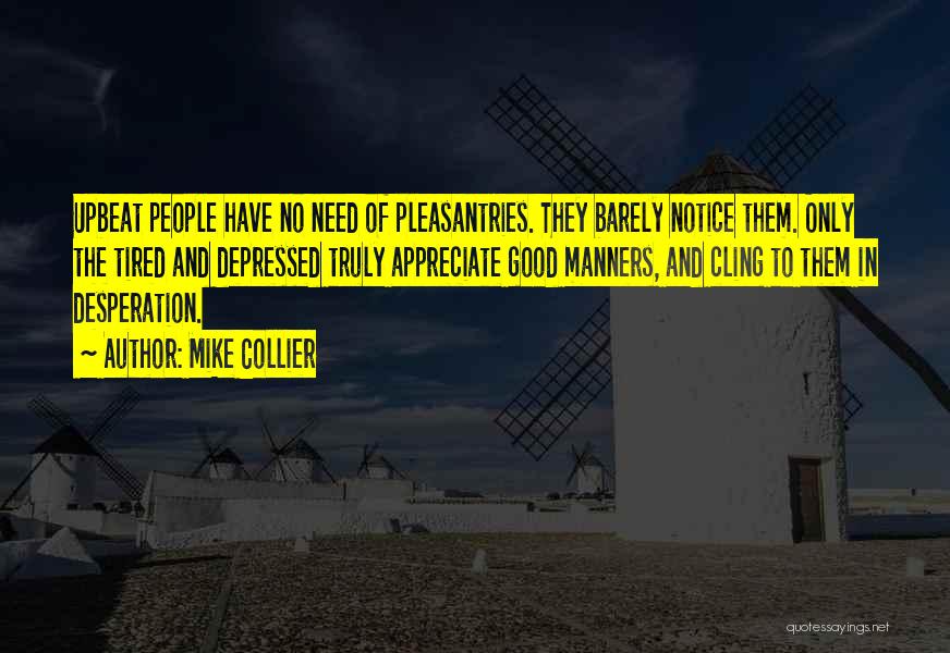 Mike Collier Quotes: Upbeat People Have No Need Of Pleasantries. They Barely Notice Them. Only The Tired And Depressed Truly Appreciate Good Manners,