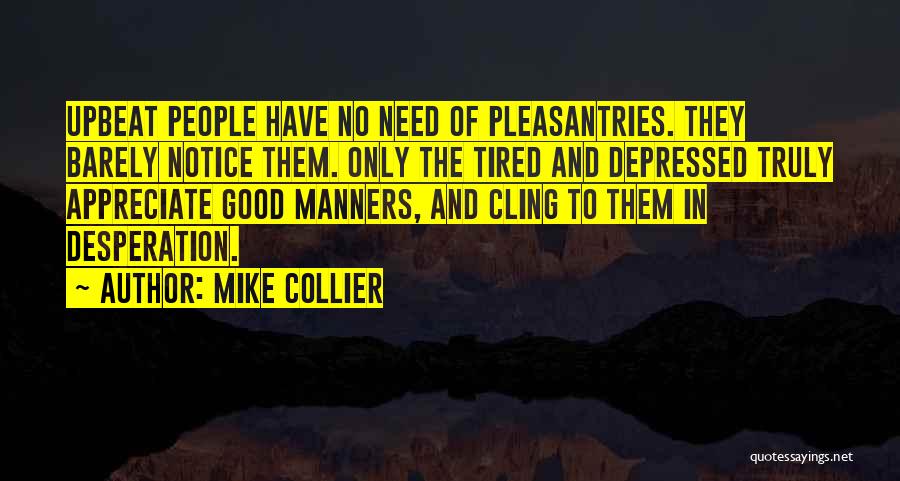 Mike Collier Quotes: Upbeat People Have No Need Of Pleasantries. They Barely Notice Them. Only The Tired And Depressed Truly Appreciate Good Manners,