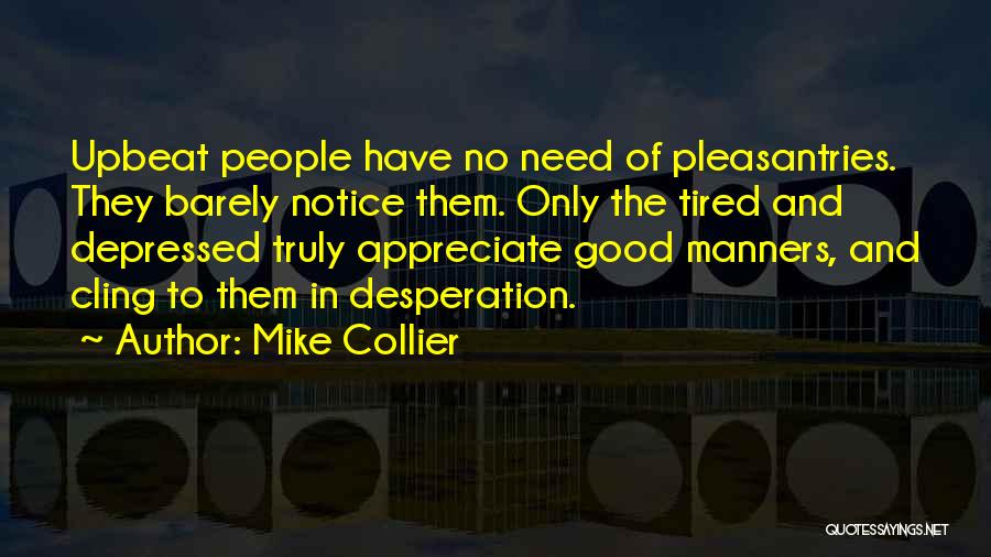 Mike Collier Quotes: Upbeat People Have No Need Of Pleasantries. They Barely Notice Them. Only The Tired And Depressed Truly Appreciate Good Manners,