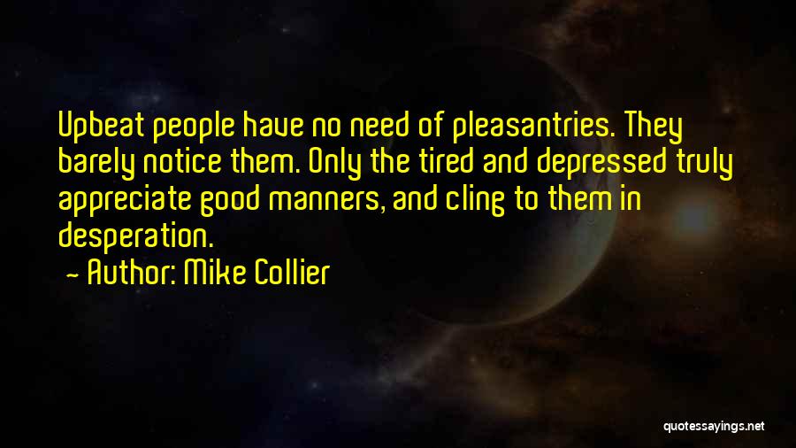 Mike Collier Quotes: Upbeat People Have No Need Of Pleasantries. They Barely Notice Them. Only The Tired And Depressed Truly Appreciate Good Manners,