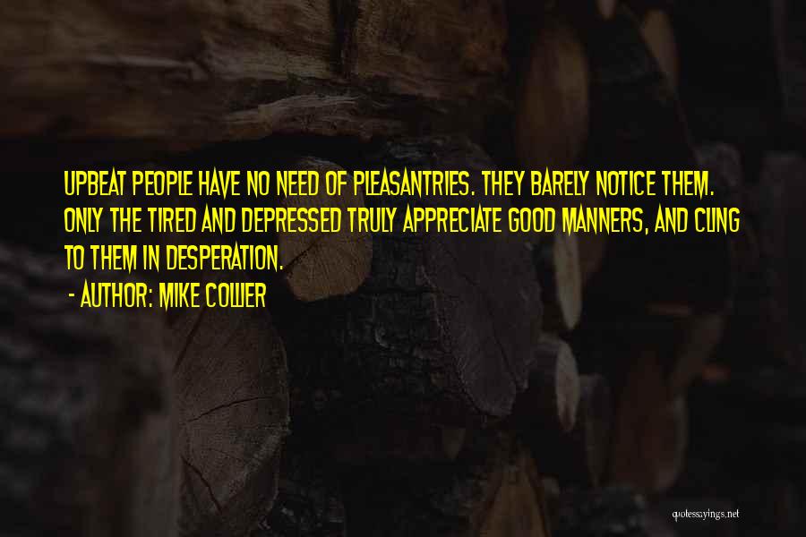 Mike Collier Quotes: Upbeat People Have No Need Of Pleasantries. They Barely Notice Them. Only The Tired And Depressed Truly Appreciate Good Manners,
