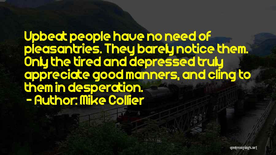 Mike Collier Quotes: Upbeat People Have No Need Of Pleasantries. They Barely Notice Them. Only The Tired And Depressed Truly Appreciate Good Manners,