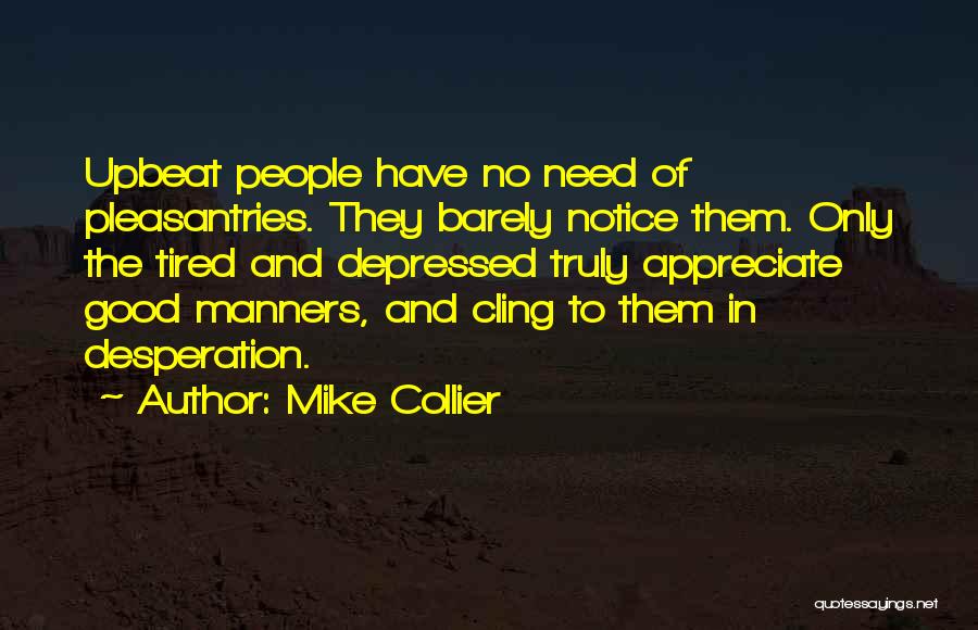 Mike Collier Quotes: Upbeat People Have No Need Of Pleasantries. They Barely Notice Them. Only The Tired And Depressed Truly Appreciate Good Manners,