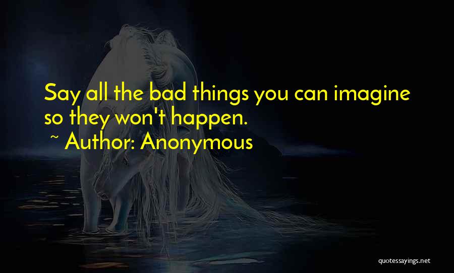 Anonymous Quotes: Say All The Bad Things You Can Imagine So They Won't Happen.