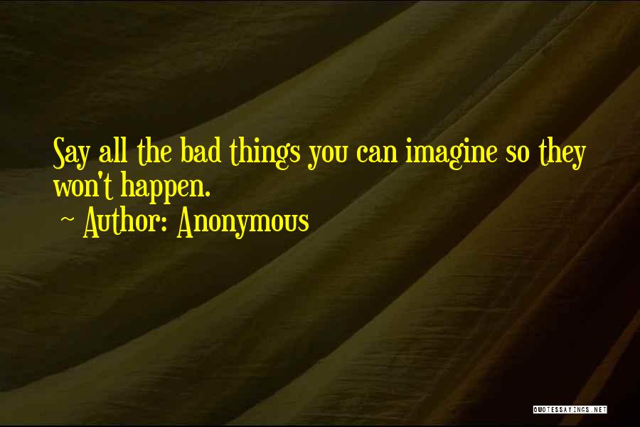 Anonymous Quotes: Say All The Bad Things You Can Imagine So They Won't Happen.