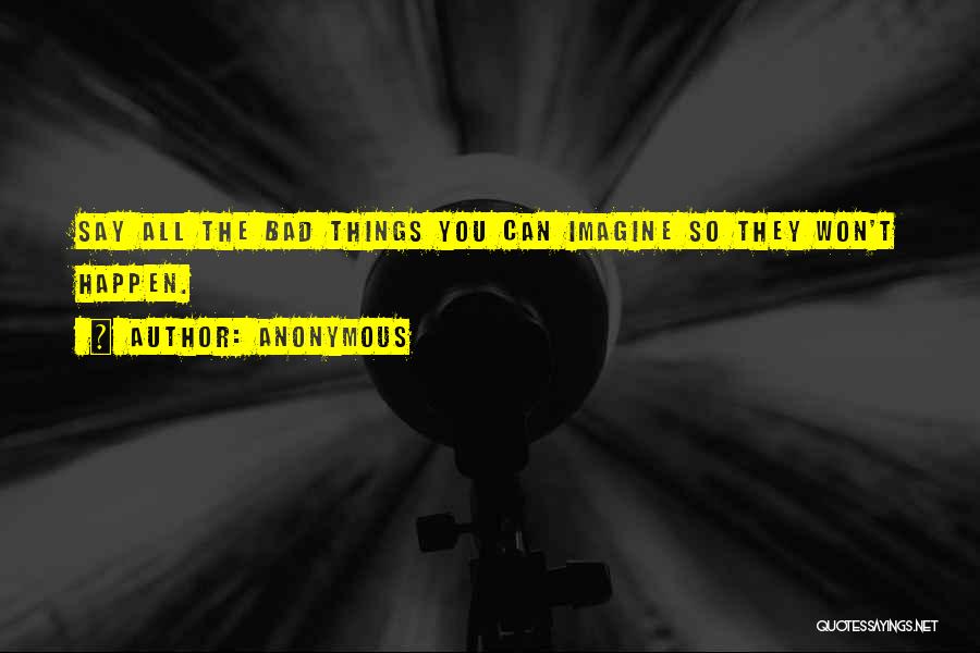 Anonymous Quotes: Say All The Bad Things You Can Imagine So They Won't Happen.