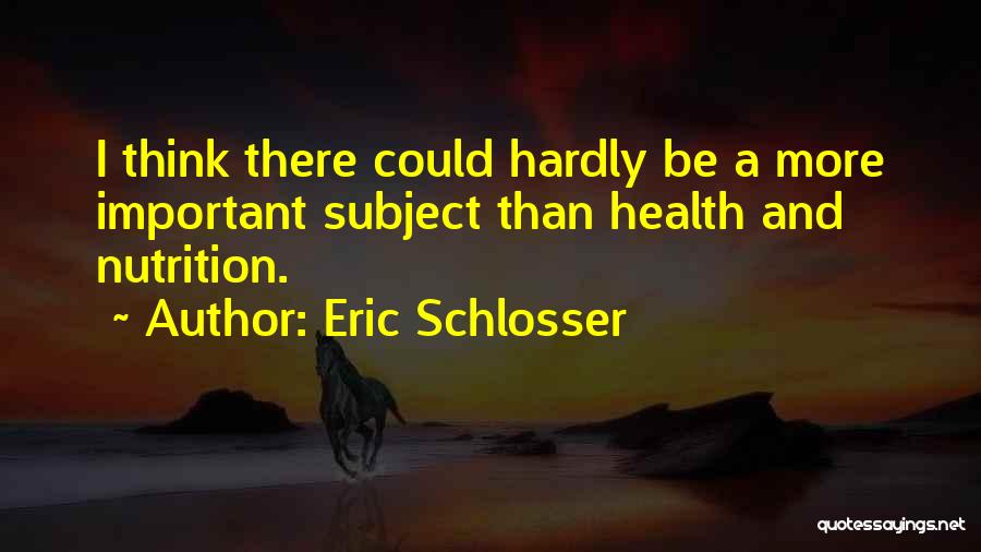 Eric Schlosser Quotes: I Think There Could Hardly Be A More Important Subject Than Health And Nutrition.