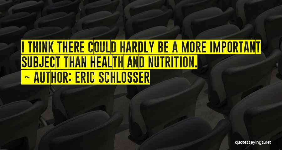 Eric Schlosser Quotes: I Think There Could Hardly Be A More Important Subject Than Health And Nutrition.