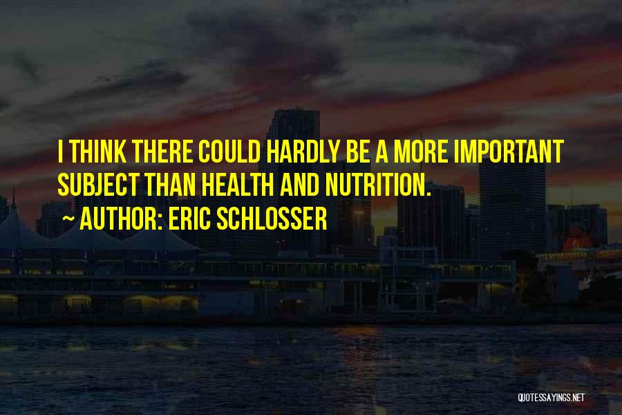 Eric Schlosser Quotes: I Think There Could Hardly Be A More Important Subject Than Health And Nutrition.