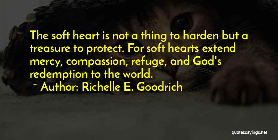 Richelle E. Goodrich Quotes: The Soft Heart Is Not A Thing To Harden But A Treasure To Protect. For Soft Hearts Extend Mercy, Compassion,