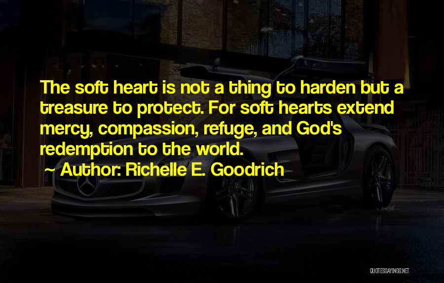 Richelle E. Goodrich Quotes: The Soft Heart Is Not A Thing To Harden But A Treasure To Protect. For Soft Hearts Extend Mercy, Compassion,