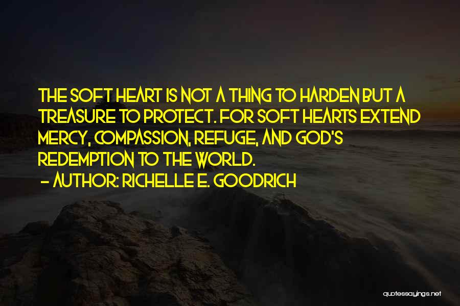 Richelle E. Goodrich Quotes: The Soft Heart Is Not A Thing To Harden But A Treasure To Protect. For Soft Hearts Extend Mercy, Compassion,